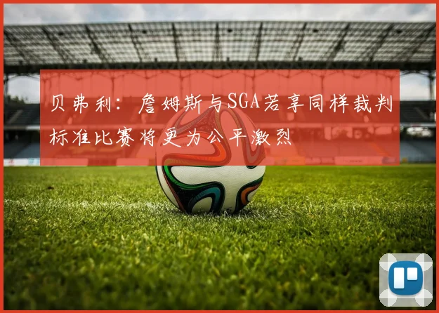 贝弗利：詹姆斯与SGA若享同样裁判标准比赛将更为公平激烈