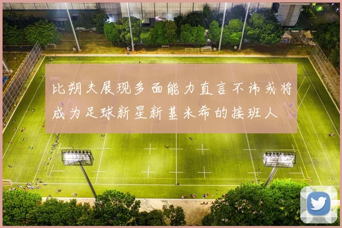比朔夫展现多面能力直言不讳或将成为足球新星新基米希的接班人