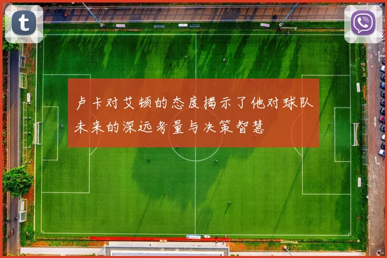卢卡对艾顿的态度揭示了他对球队未来的深远考量与决策智慧