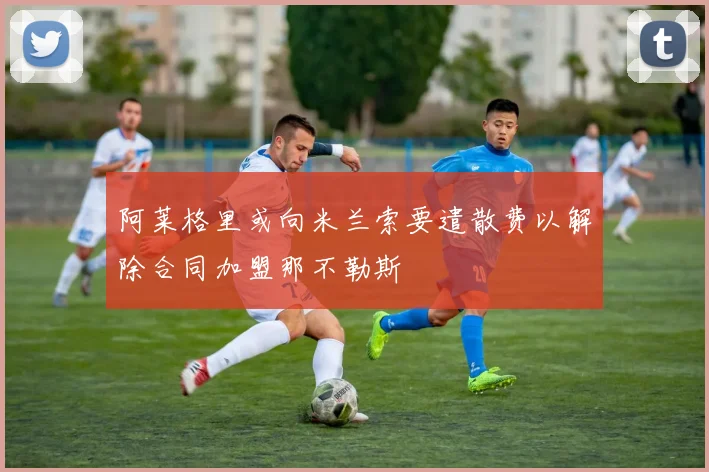 阿莱格里或向米兰索要遣散费以解除合同加盟那不勒斯