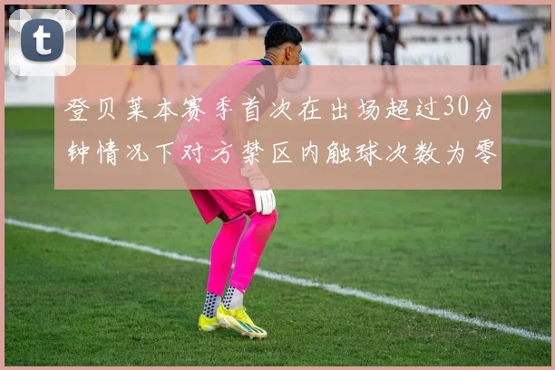 登贝莱本赛季首次在出场超过30分钟情况下对方禁区内触球次数为零