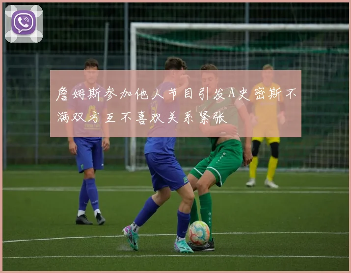 詹姆斯参加他人节目引发A史密斯不满双方互不喜欢关系紧张