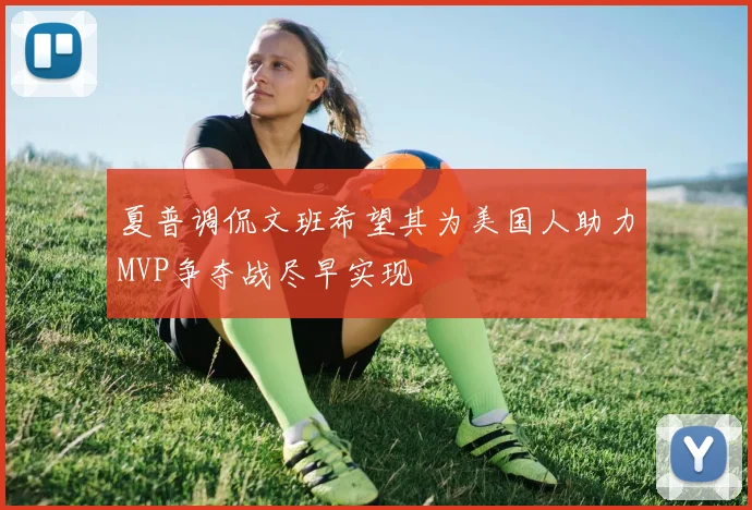 夏普调侃文班希望其为美国人助力MVP争夺战尽早实现
