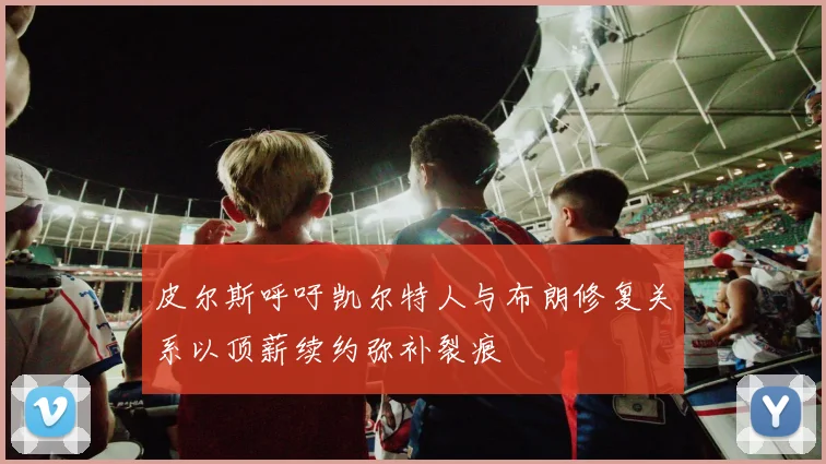 皮尔斯呼吁凯尔特人与布朗修复关系以顶薪续约弥补裂痕
