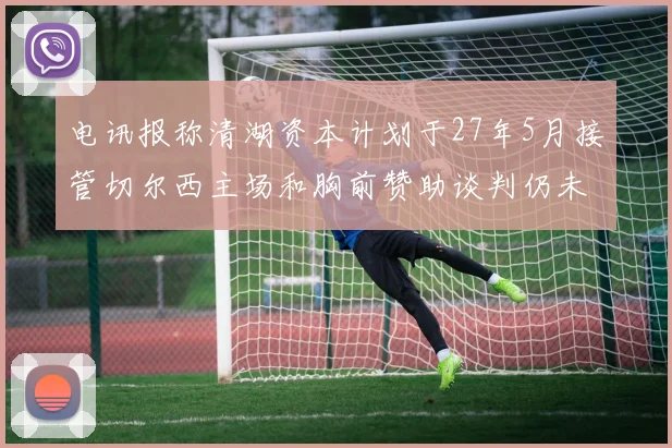 电讯报称清湖资本计划于27年5月接管切尔西主场和胸前赞助谈判仍未取得进展