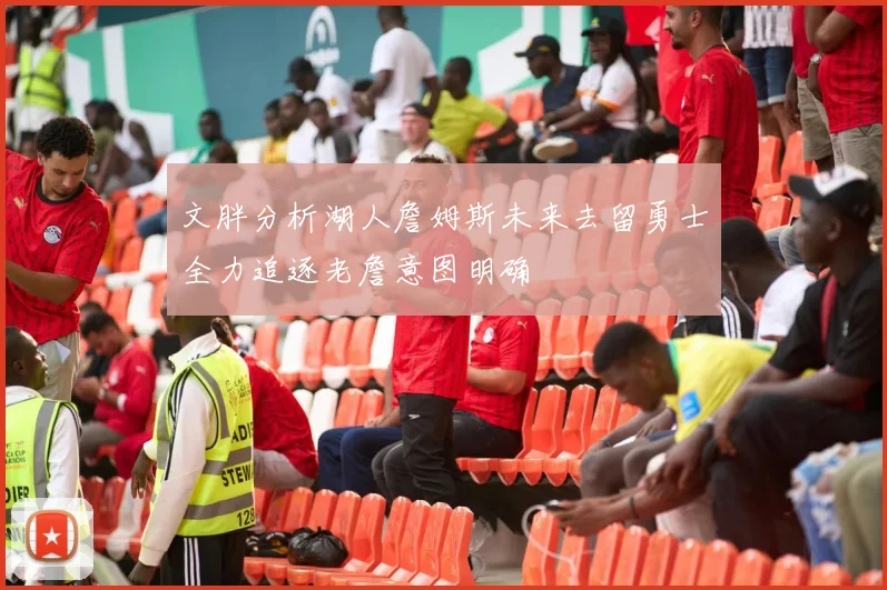 文胖分析湖人詹姆斯未来去留勇士全力追逐老詹意图明确