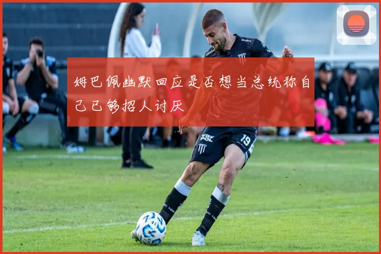 姆巴佩幽默回应是否想当总统称自己已够招人讨厌