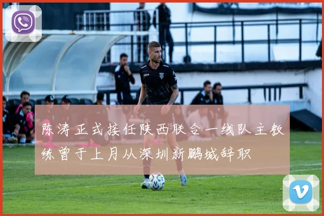 陈涛正式接任陕西联合一线队主教练曾于上月从深圳新鹏城辞职