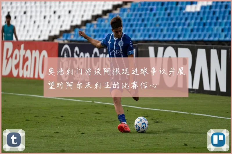 奥地利门将谈阿根廷进球争议并展望对阿尔及利亚的比赛信心