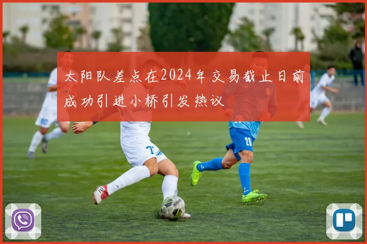 太阳队差点在2024年交易截止日前成功引进小桥引发热议