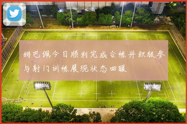 姆巴佩今日顺利完成合练并积极参与射门训练展现状态回暖
