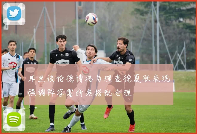 库里谈伦德博格与理查德夏联表现强调阵容需新老搭配合理