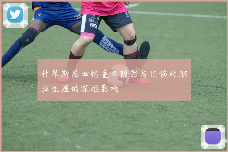 什琴斯尼回忆童年阴影与旧伤对职业生涯的深远影响