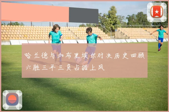 哈兰德与加布里埃尔对决历史回顾六胜三平三负占据上风