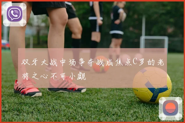 双牙大战中场争夺战成焦点C罗的老将之心不可小觑