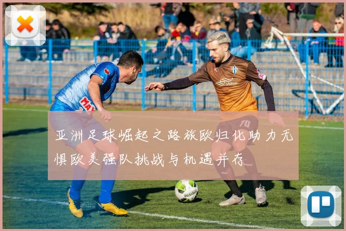 亚洲足球崛起之路旅欧归化助力无惧欧美强队挑战与机遇并存