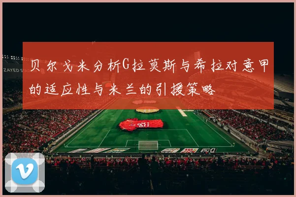 贝尔戈米分析G拉莫斯与希拉对意甲的适应性与米兰的引援策略