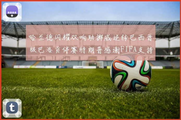 哈兰德闪耀双响助挪威逆转巴西晋级巴洛贡停赛特朗普感谢FIFA支持