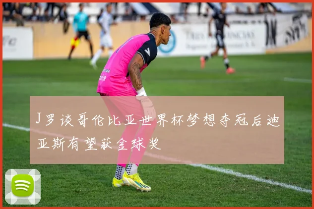J罗谈哥伦比亚世界杯梦想夺冠后迪亚斯有望获金球奖