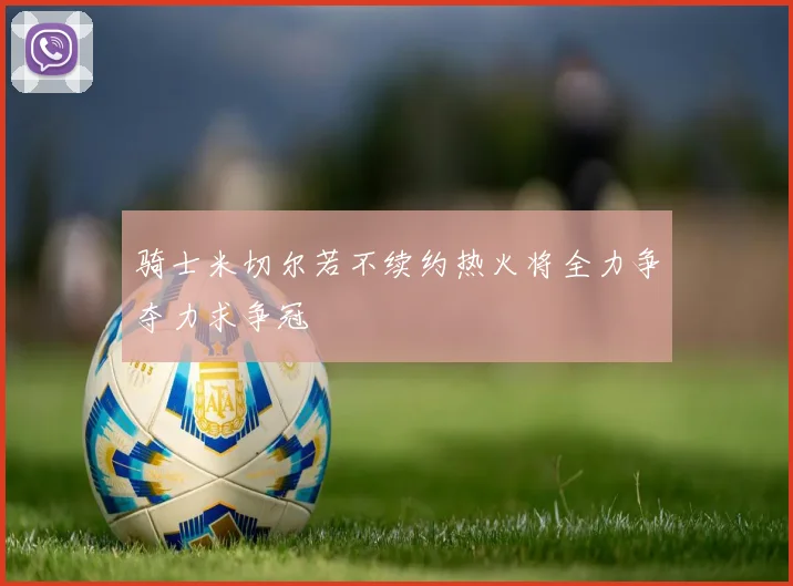 骑士米切尔若不续约热火将全力争夺力求争冠