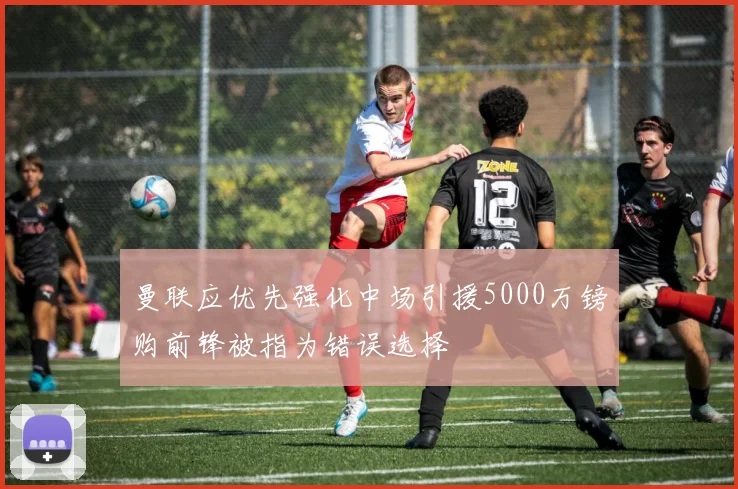 曼联应优先强化中场引援5000万镑购前锋被指为错误选择