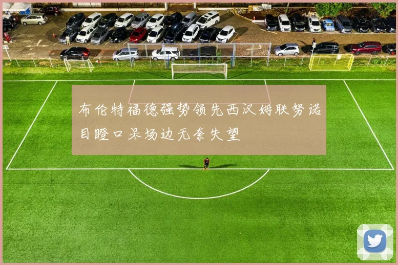 布伦特福德强势领先西汉姆联努诺目瞪口呆场边无奈失望
