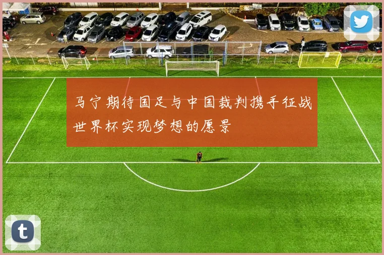 马宁期待国足与中国裁判携手征战世界杯实现梦想的愿景