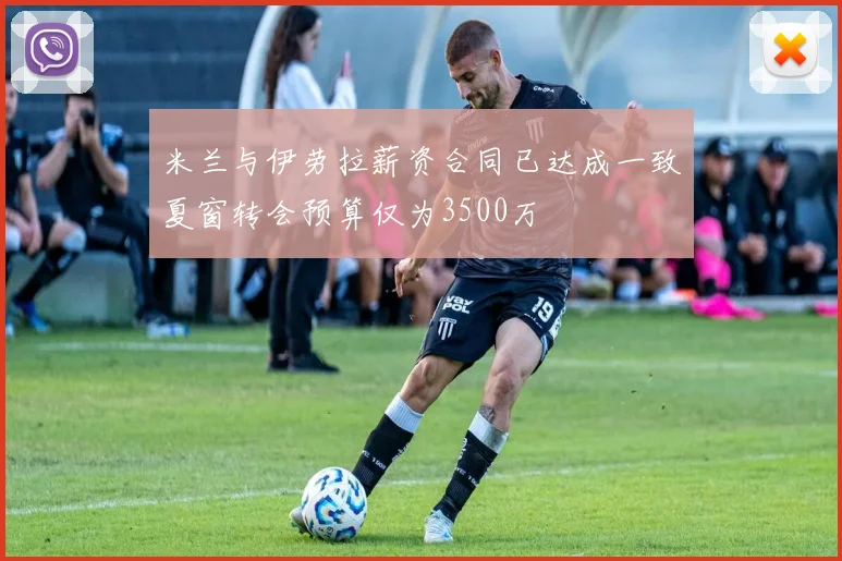 米兰与伊劳拉薪资合同已达成一致夏窗转会预算仅为3500万