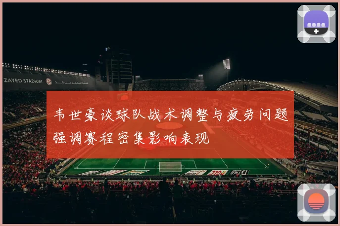 韦世豪谈球队战术调整与疲劳问题强调赛程密集影响表现