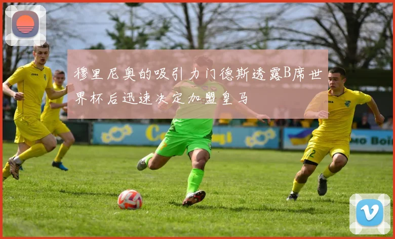 穆里尼奥的吸引力门德斯透露B席世界杯后迅速决定加盟皇马