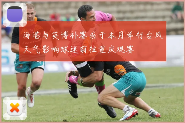 海港与英博补赛或于本月举行台风天气影响球迷前往重庆观赛