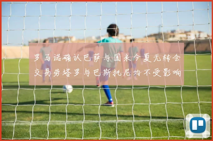 罗马诺确认巴萨与国米今夏无转会交易劳塔罗与巴斯托尼均不受影响